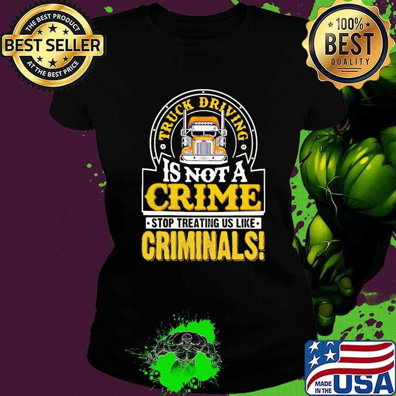 Truck Driving Is Not A Crime Stop Treating Us Like Criminals Trucker Shirt Ladies tee Truck Driving Is Not A Crime Stop Treating Us Like Criminals Trucker Shirt Ladies tee