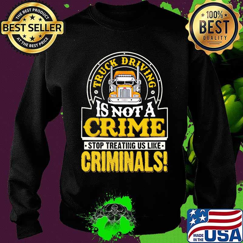 Truck Driving Is Not A Crime Stop Treating Us Like Criminals Trucker Shirt Sweater Truck Driving Is Not A Crime Stop Treating Us Like Criminals Trucker Shirt Sweater