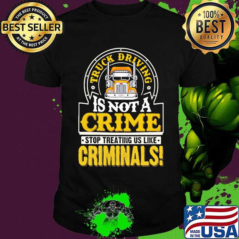 Truck Driving Is Not A Crime Stop Treating Us Like Criminals Trucker Shirt