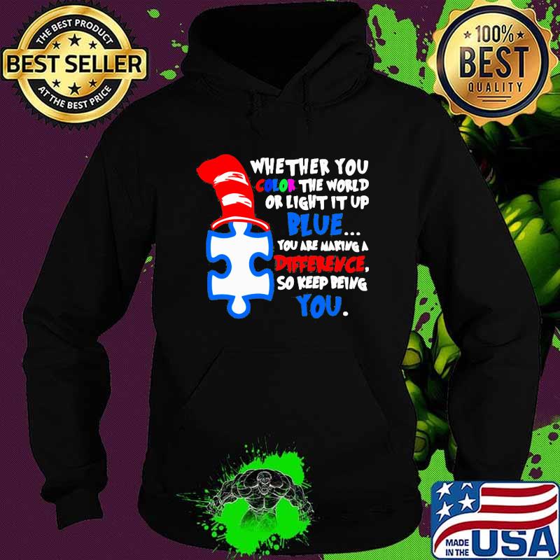 Whether You Color The World Or Light It Up Blue You Are Making A Difference So Keep Being You Quote Shirt Hoodie Whether You Color The World Or Light It Up Blue You Are Making A Difference So Keep Being You Quote Shirt Hoodie