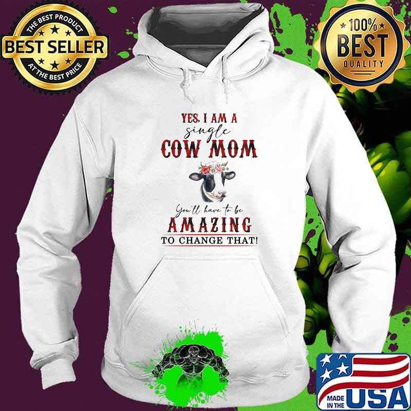 Yes I Am A Single Cow Mom You'll Have To Be Amazing To Change That Shirt Hoodie Yes I Am A Single Cow Mom You'll Have To Be Amazing To Change That Shirt Hoodie