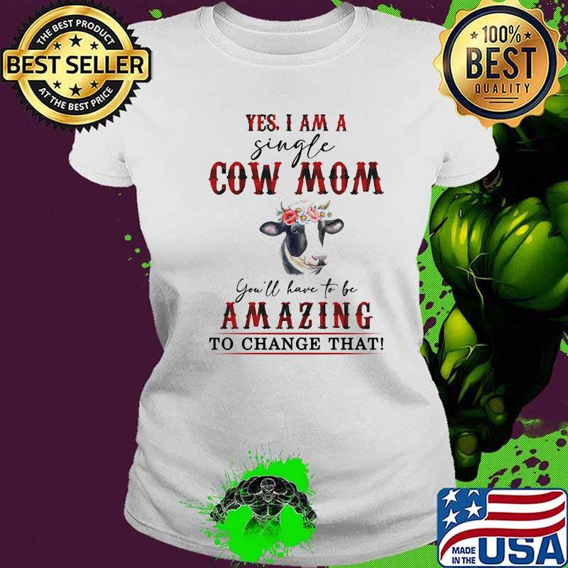 Yes I Am A Single Cow Mom You'll Have To Be Amazing To Change That Shirt Ladies tee Yes I Am A Single Cow Mom You'll Have To Be Amazing To Change That Shirt Ladies tee