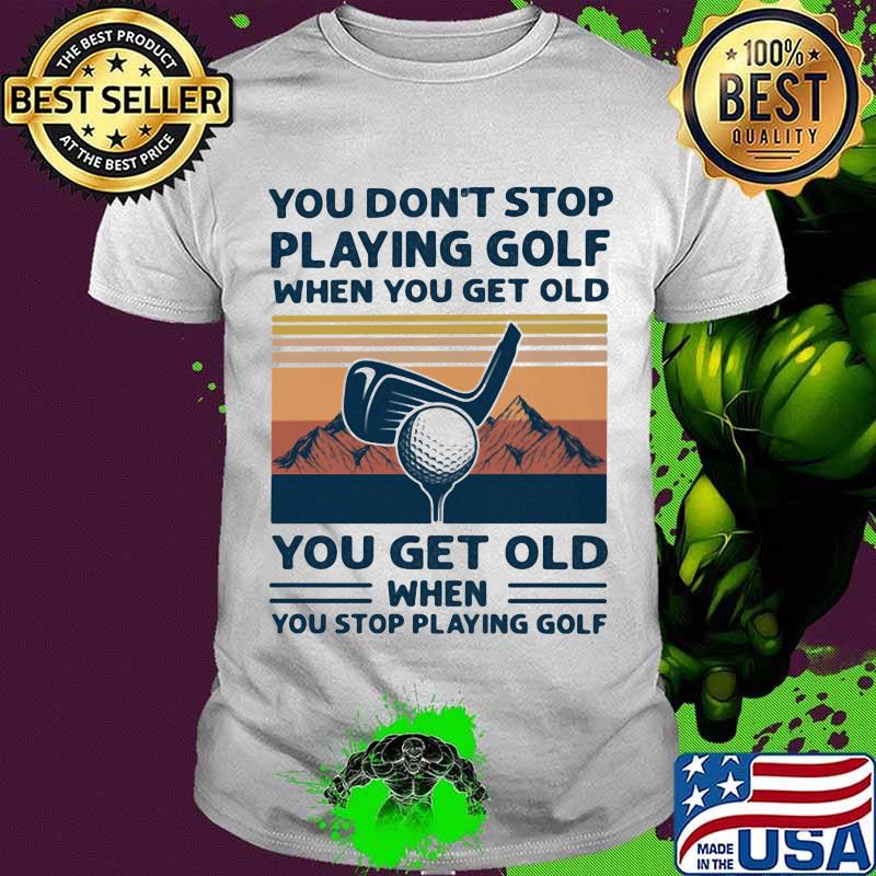 You Don't Stop Playing Golf When You Get Old You Get Old When You Stop Playing Golf Mountain Vintage Shirt You Don't Stop Playing Golf When You Get Old You Get Old When You Stop Playing Golf Mountain Vintage Shirt