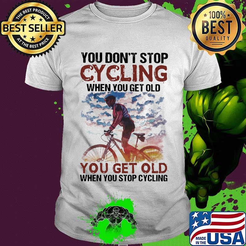 You Don’t Stop Cycling When You Get Old You Get Old When You Stop Cycling Bike Shirt