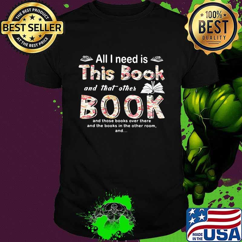All I Need Is This Book And That Orther Book And Those Books Over There And The Books In The Other Room Shirt