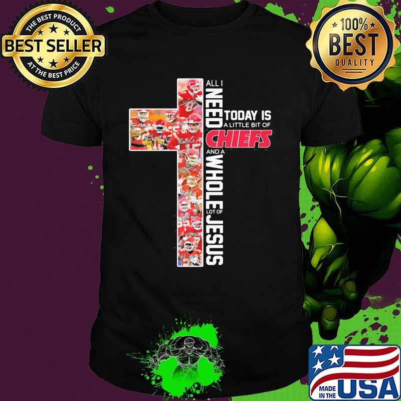 All Need Today Is A Little Bit Of Chiefs And A Whole Lot Of Jesus Kansa City Shirt