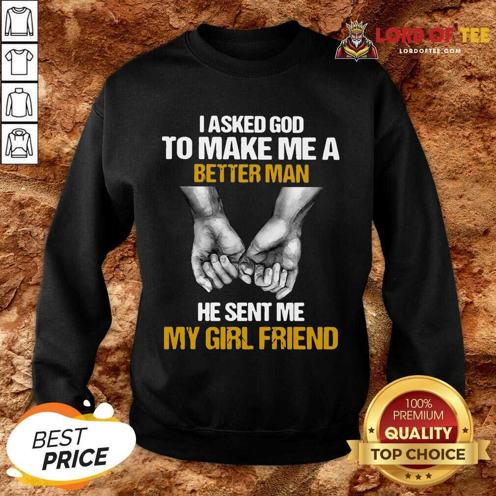 Awesome I Asked God To Make Me A Better Man He Sent Me My Girl Friend Shirt