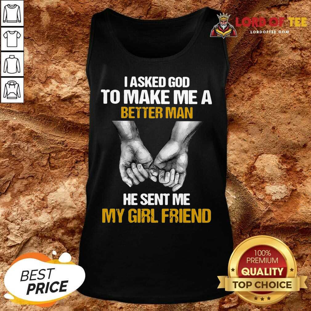 Awesome I Asked God To Make Me A Better Man He Sent Me My Girl Friend Shirt