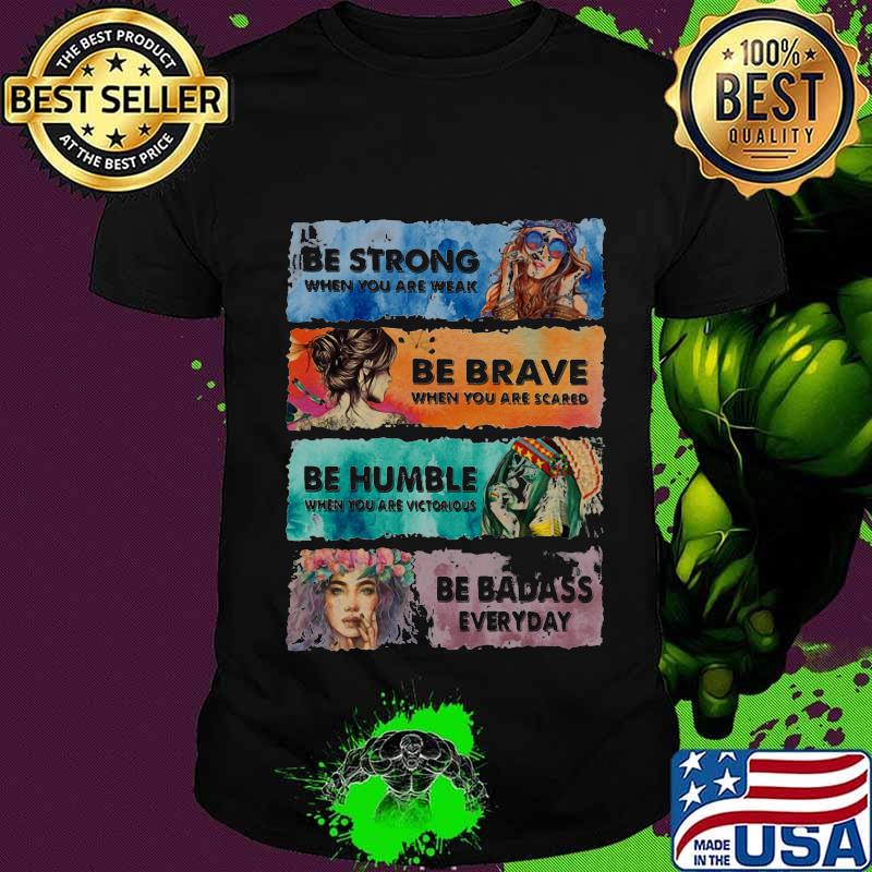 Be Strong When You Are Weak Be Brave When You Are Scared Be Humble Be Badass Hippie Girl Shirt Unisex Be Strong When You Are Weak Be Brave When You Are Scared Be Humble Be Badass Hippie Girl Shirt Unisex