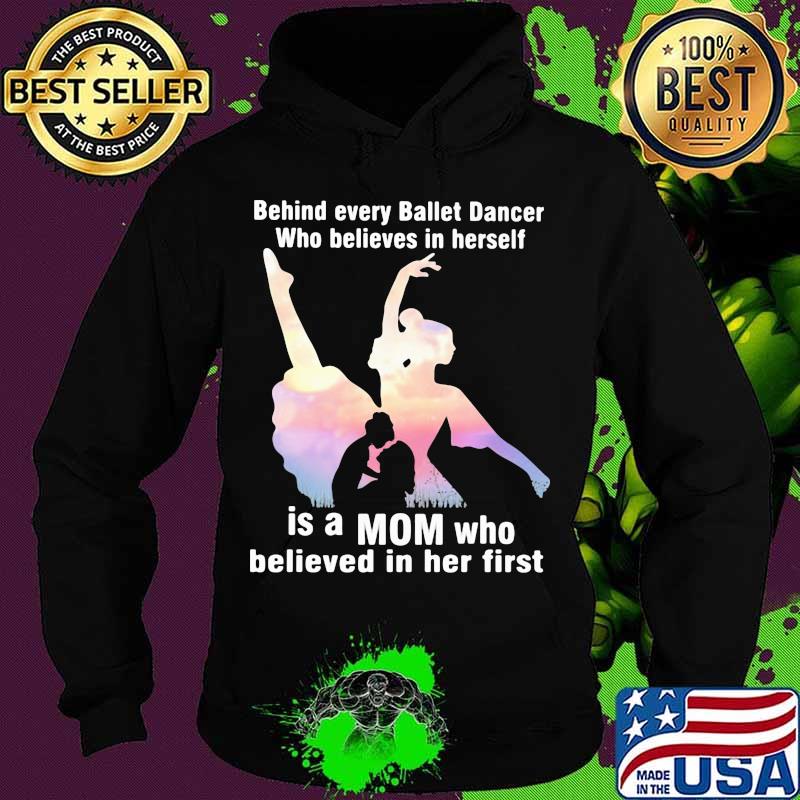 Behind Every Ballet Dancer Who Believes In Herself Is A Mom Who Believed In Her First Shirt Hoodie Behind Every Ballet Dancer Who Believes In Herself Is A Mom Who Believed In Her First Shirt Hoodie