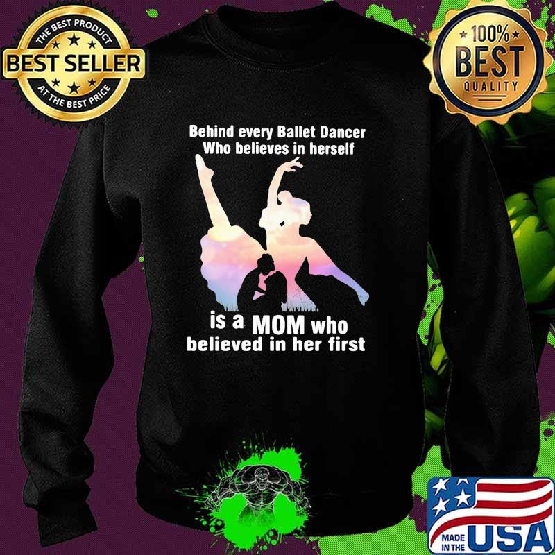 Behind Every Ballet Dancer Who Believes In Herself Is A Mom Who Believed In Her First Shirt Sweater Behind Every Ballet Dancer Who Believes In Herself Is A Mom Who Believed In Her First Shirt Sweater