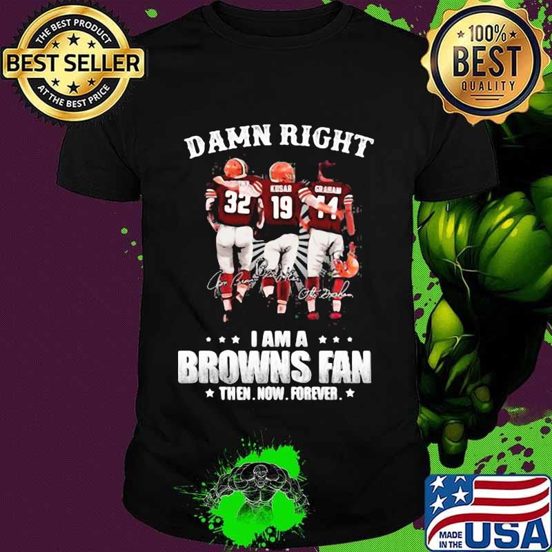 Damn Right I Am A Browns Fan Then Now Forever Shirt