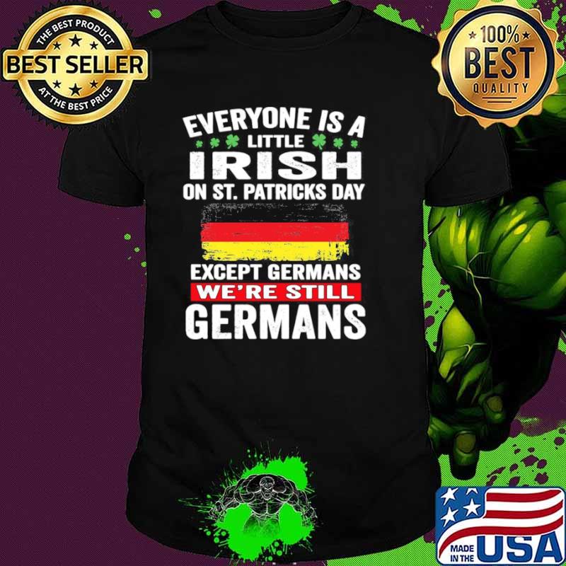 Everyone Is A Little Irish On St Patrick’s Day Except Germans We’re Still Germans shirt