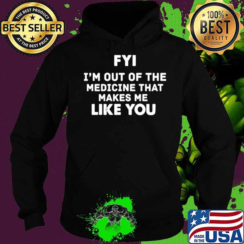 FYI Im out of the medicine that makes Me like you Hoodie FYI Im out of the medicine that makes Me like you Hoodie