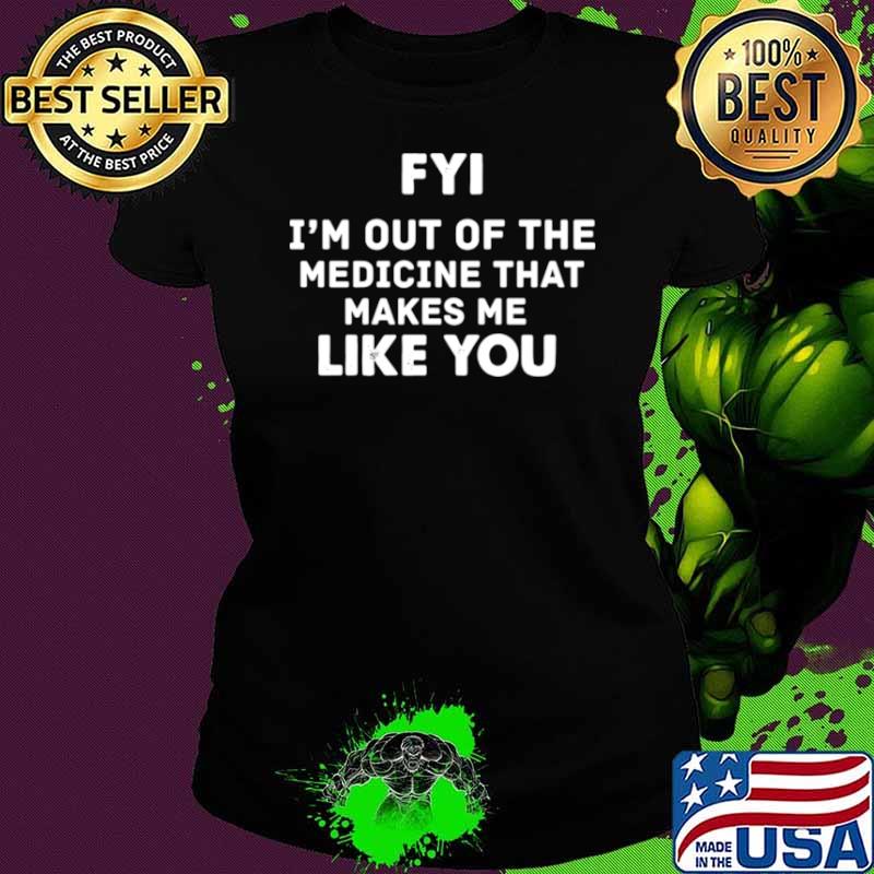 FYI Im out of the medicine that makes Me like you Ladies tee FYI Im out of the medicine that makes Me like you Ladies tee