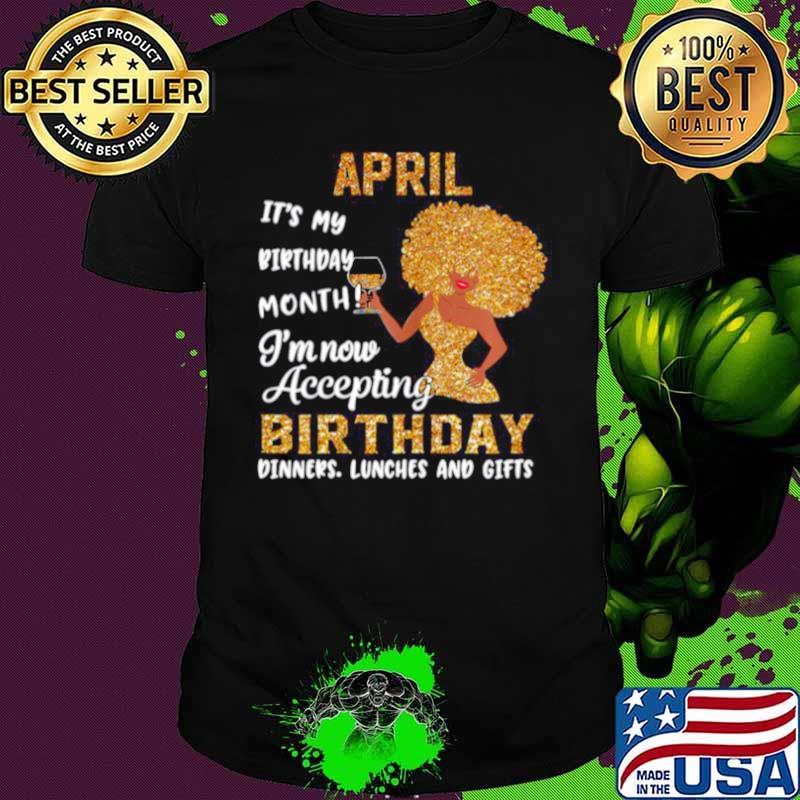 Girl April Its My Birthday Month Im Now Accepting Birthday Dinners Lunches And Gifts shirt
