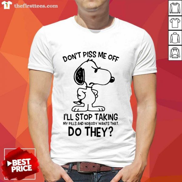 Hot Snoopy Dont Piss Me Off Ill Stop Taking My Pills And Nobody Wants That Do They Shirt