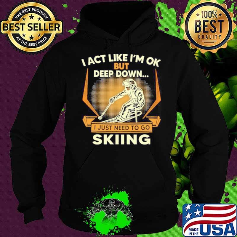 I act like Im ok But Deep down I just need to go Skiing Hoodie I act like Im ok But Deep down I just need to go Skiing Hoodie