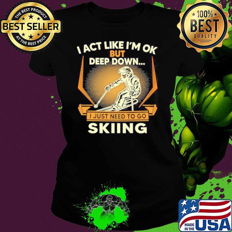I act like Im ok But Deep down I just need to go Skiing Ladies tee I act like Im ok But Deep down I just need to go Skiing Ladies tee