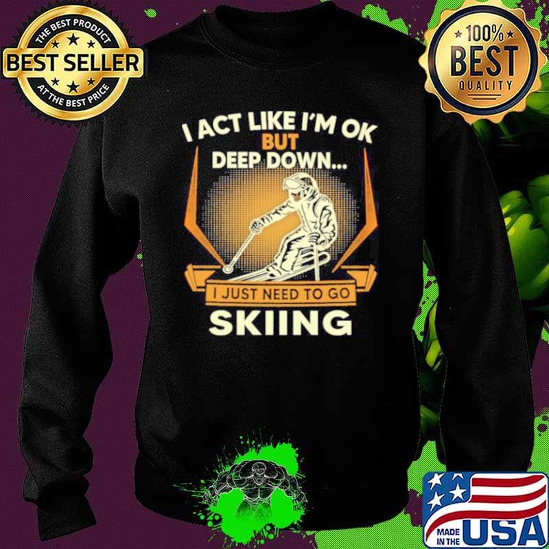 I act like Im ok But Deep down I just need to go Skiing Sweater I act like Im ok But Deep down I just need to go Skiing Sweater