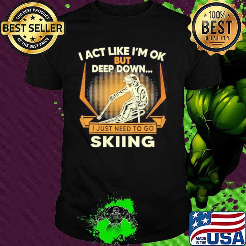 I act like Im ok But Deep down I just need to go Skiing shirt