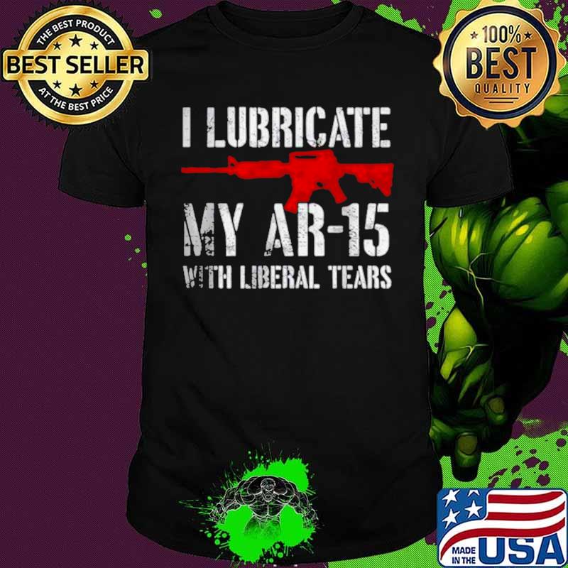 I lubricate my ar15 with liberal cum shirt