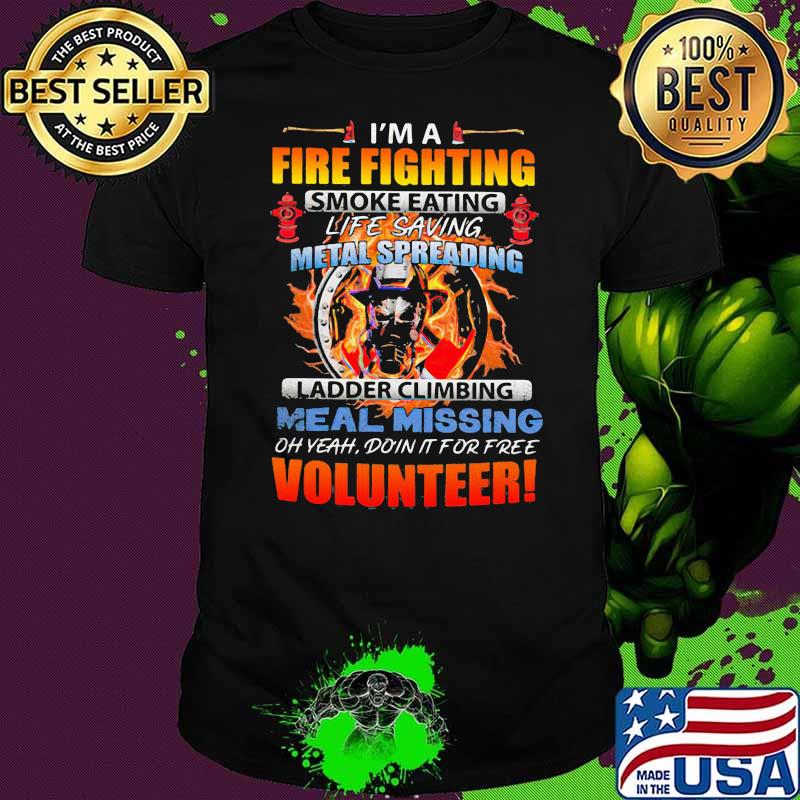 I'm A Fire Fighting Smoke Eating Life Saving Metal Spreading Ladder Climbing Meal Missing Oh Yeah Doin It For Free Volunteer Shirt