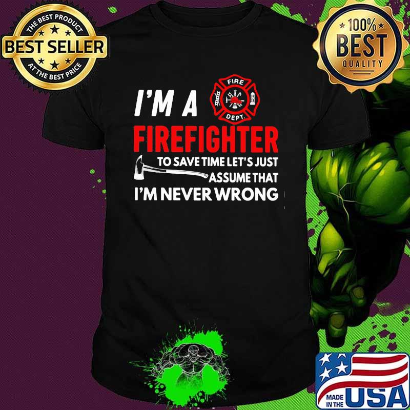 I'm A Firefighter To Save Time Let's Just Assume That I'm Never Wrong Shirt