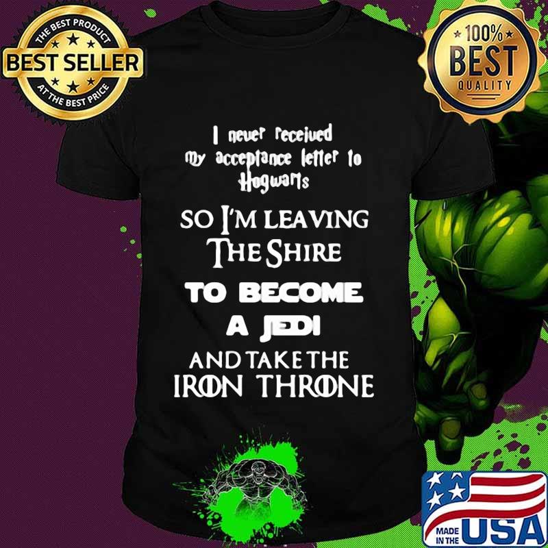 I Never Received My Acceptance Letter To Hogwarts The Shire To Become A Jedi And Take The Iron Throne Shirt