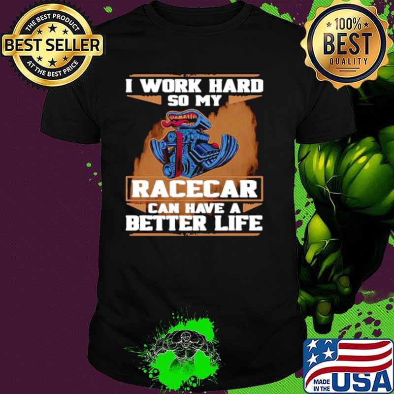 I Work Hard So My Race Car Can Have A Better Life shirt