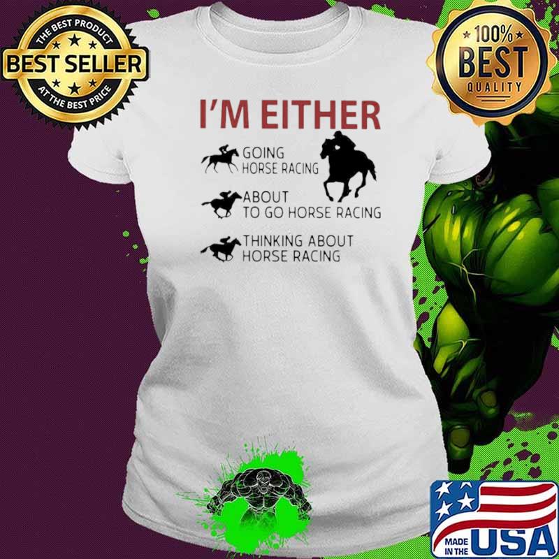 I’m Either Going Horse Racing About To Go Horse Racing Thinking About Horse Racing Ladies tee I’m Either Going Horse Racing About To Go Horse Racing Thinking About Horse Racing Ladies tee