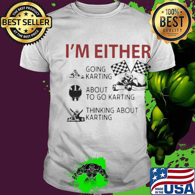 I’m Either Going Karting About To Go Karting Thinking About Karting shirt