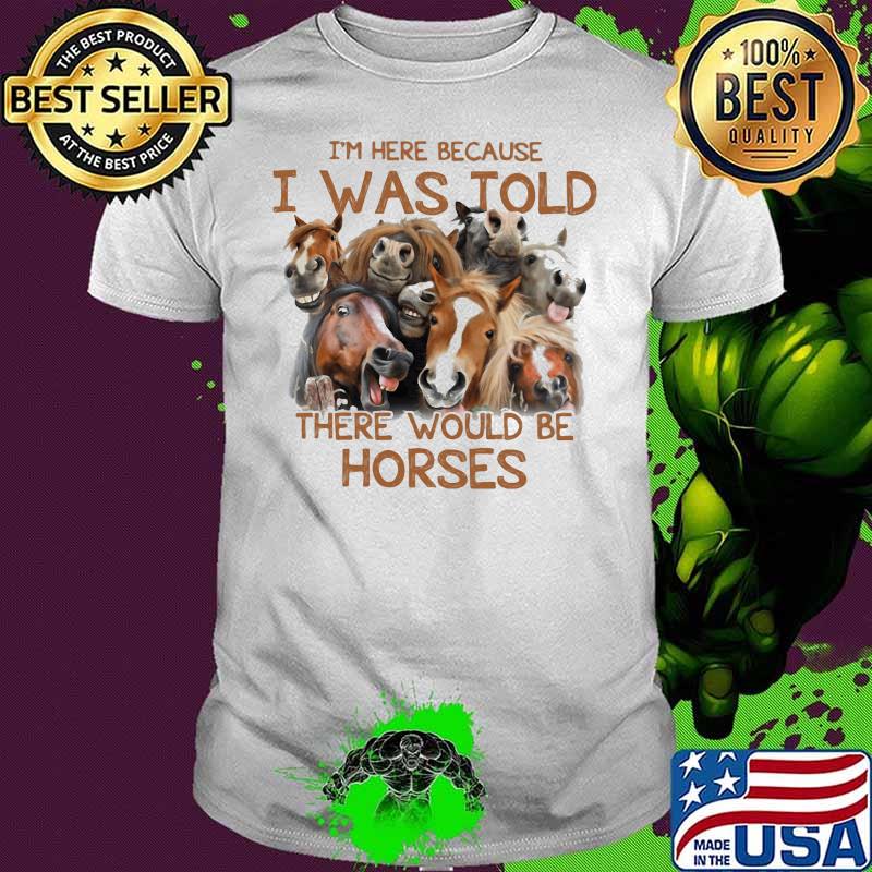 I’m Here Because I Was Told There Would Be Horses Shirt