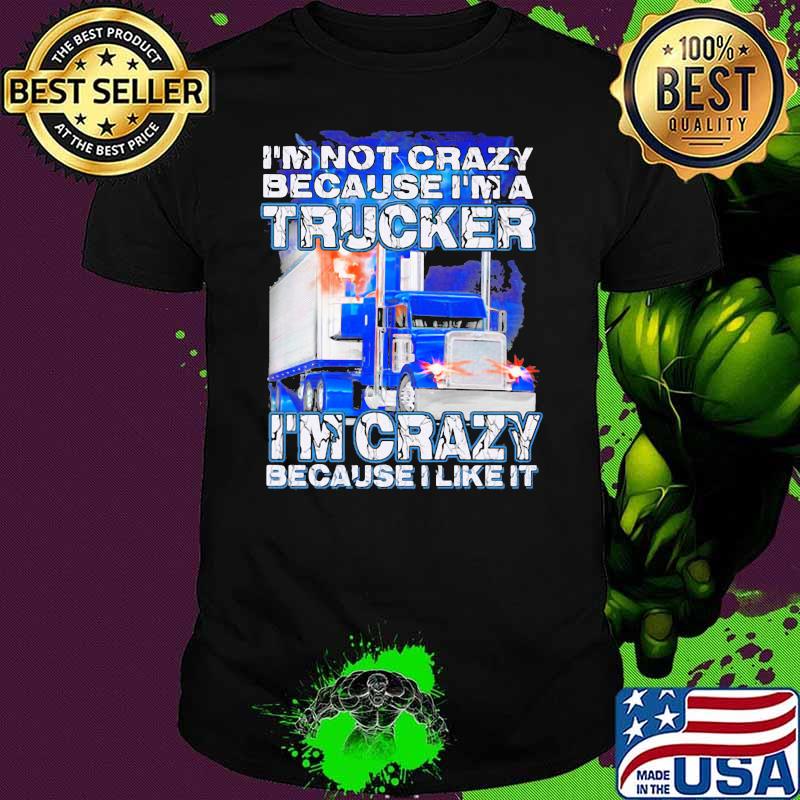 I’m Not Crazy Because I’m A Trucker I’m Crazy Because I Like It Shirt