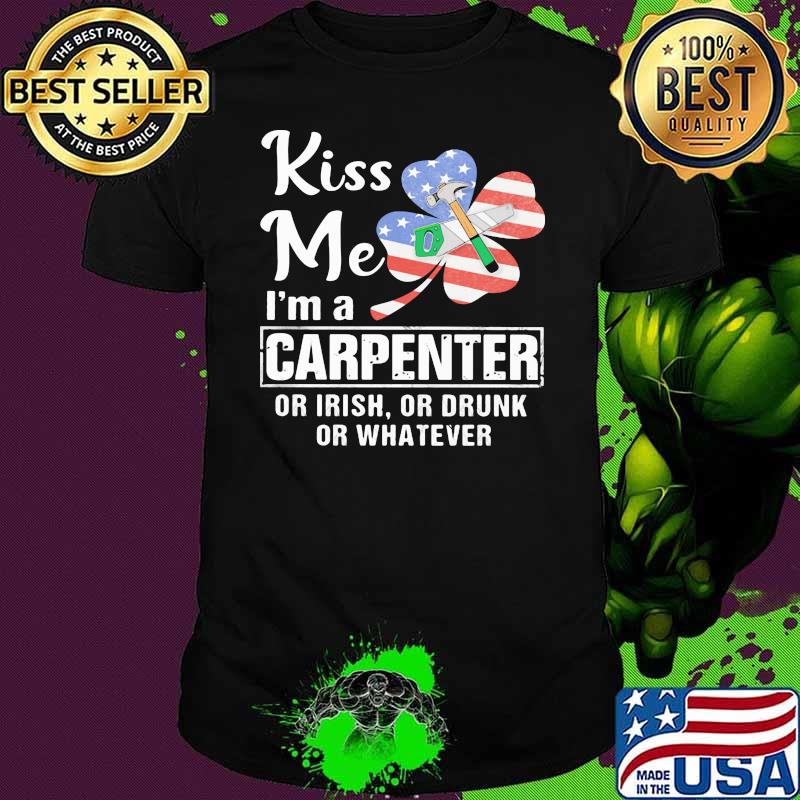 Kiss Me I'm A Carpenter Or Irish Or Drunk Or Whatever Shirt