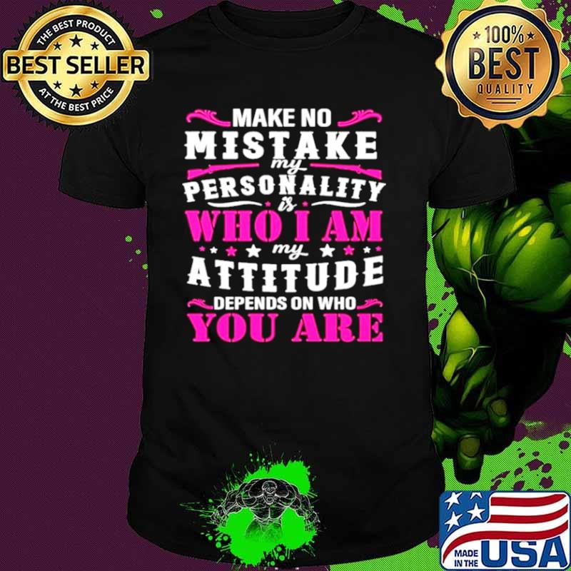 Make no mistake my personality is who I am my attitude denpends on who are you shirt