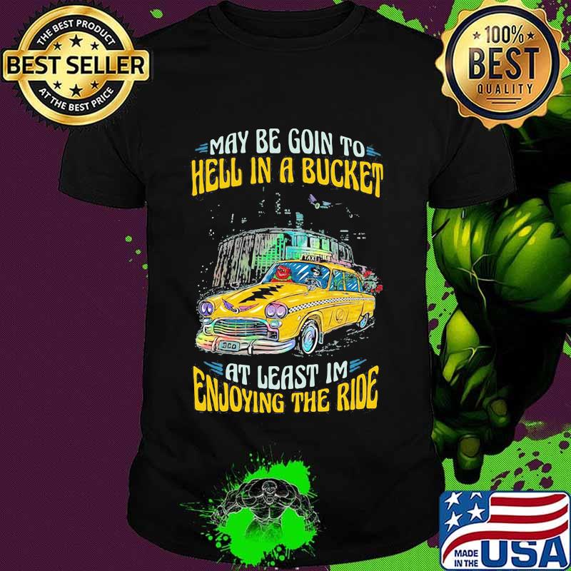 My Be Goin To Hell In A Bucket At Least Im Enjoying The Ride Car Grateful Dead Shirt