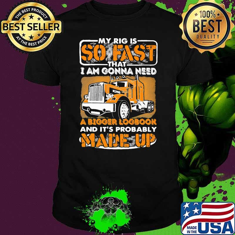 My Rig Is So Fast That I Am Gonna Need A Bigger Logbook And It’s Probably Made Up Tractor Shirt