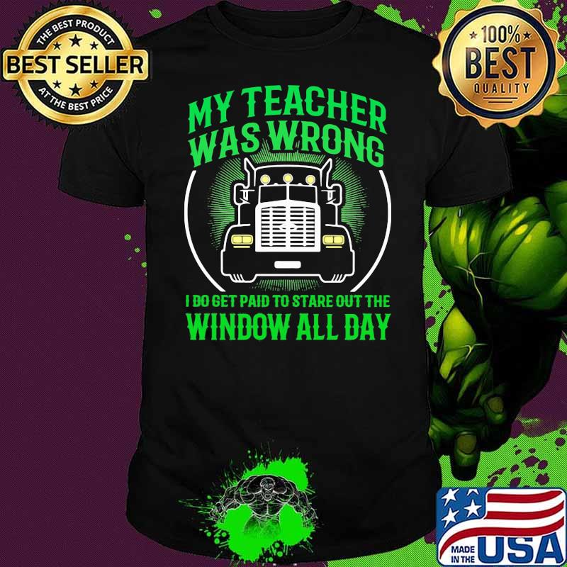 My Teacher Was Wrong I Do Get Paid To Stare Out The Window All Day Truck Shirt