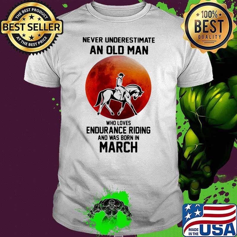 Never Underestimate An Old Man Who Loves Endurance Riding And Was Born In March Shirt Never Underestimate An Old Man Who Loves Endurance Riding And Was Born In March Shirt