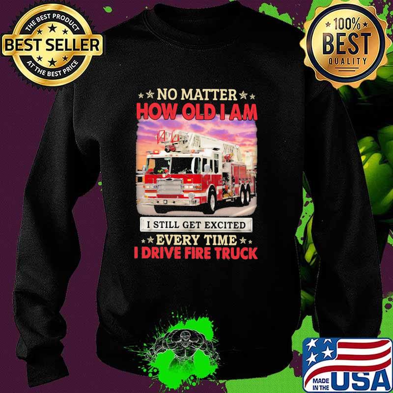 No Matter How Old I Am I Still Get Excited Every Time I Drive Fire Truck Shirt Sweater No Matter How Old I Am I Still Get Excited Every Time I Drive Fire Truck Shirt Sweater