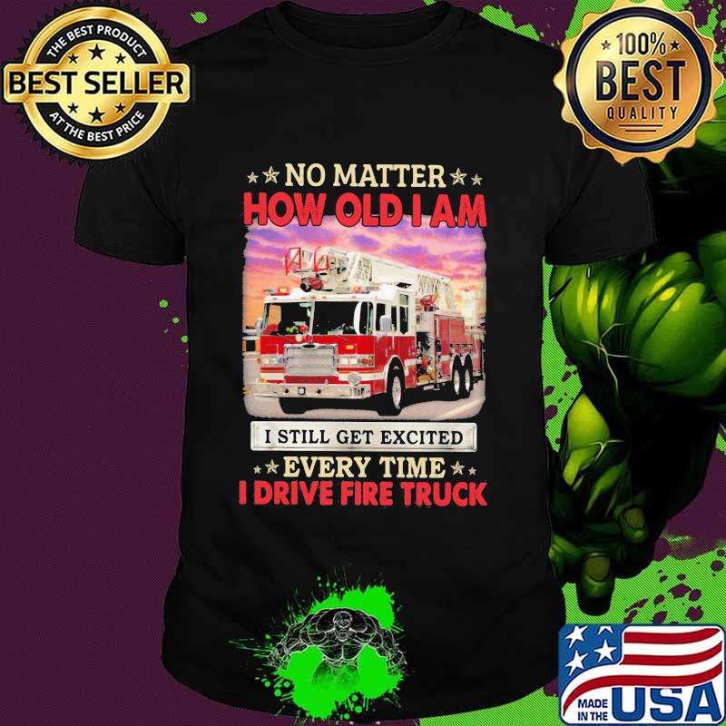 No Matter How Old I Am I Still Get Excited Every Time I Drive Fire Truck Shirt
