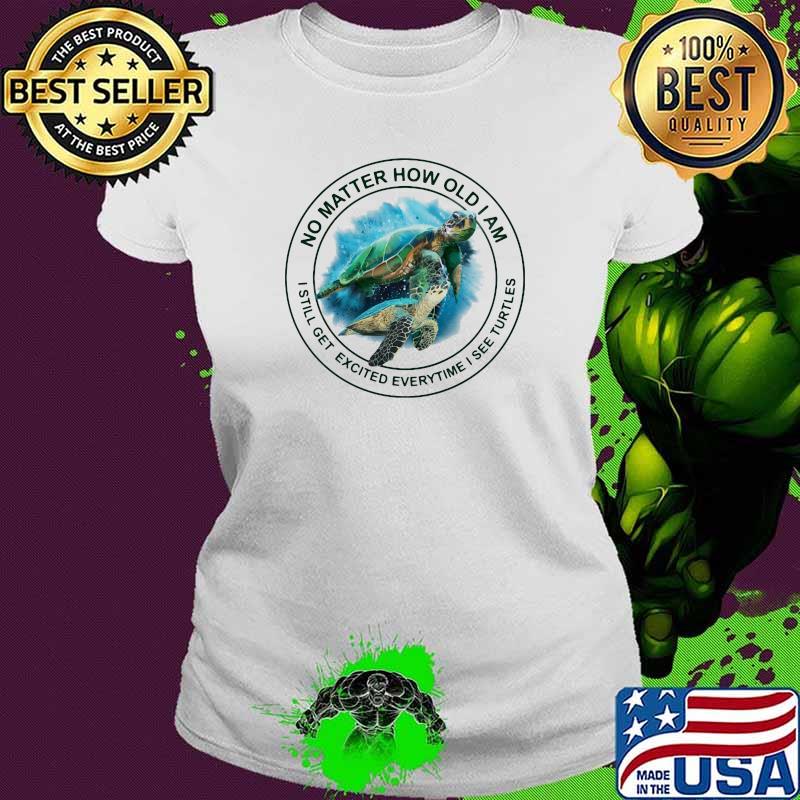 No Matter How Old I Am I Still Get Excited Everytime See Turtles Shirt Ladies tee No Matter How Old I Am I Still Get Excited Everytime See Turtles Shirt Ladies tee