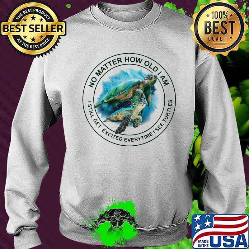 No Matter How Old I Am I Still Get Excited Everytime See Turtles Shirt Sweater No Matter How Old I Am I Still Get Excited Everytime See Turtles Shirt Sweater