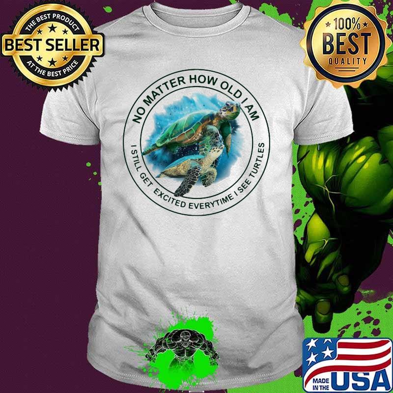 No Matter How Old I Am I Still Get Excited Everytime See Turtles Shirt