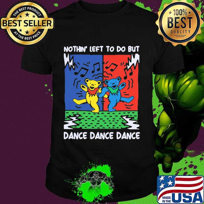 Nothin’ Left To Do But Dance Dance Dancing Bear Music Grateful Dead Shirt