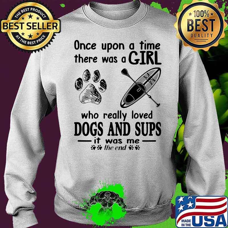 Once Upon A Time There Was A Girl Who Really Loves Dogs And Sups It Was Me The End Shirt Sweater Once Upon A Time There Was A Girl Who Really Loves Dogs And Sups It Was Me The End Shirt Sweater