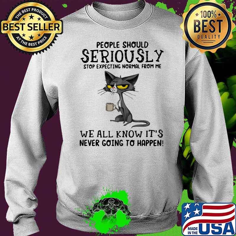 People Should Seriuosly Stop Expecting Normal From Me We All Know It's Never Going To Happen Cat Shirt Sweater People Should Seriuosly Stop Expecting Normal From Me We All Know It's Never Going To Happen Cat Shirt Sweater