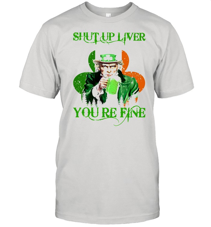 Shut Up Liver You Are Fine Irish Beer Patricks Day shirt