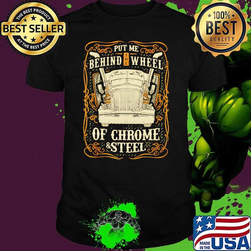 Put Me Behind The Wheel Of Chrome And Steel Truck Shirt